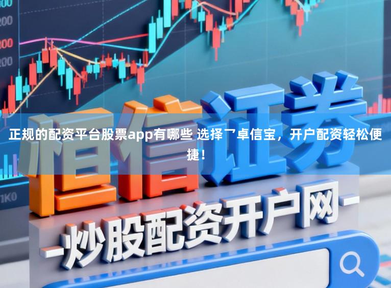 正规的配资平台股票app有哪些 选择乛卓信宝，开户配资轻松便捷！