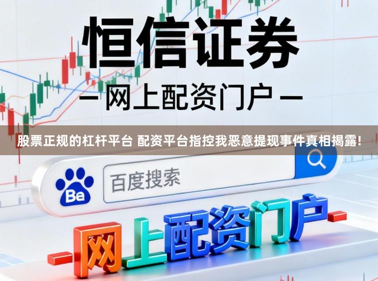 股票正规的杠杆平台 配资平台指控我恶意提现事件真相揭露!