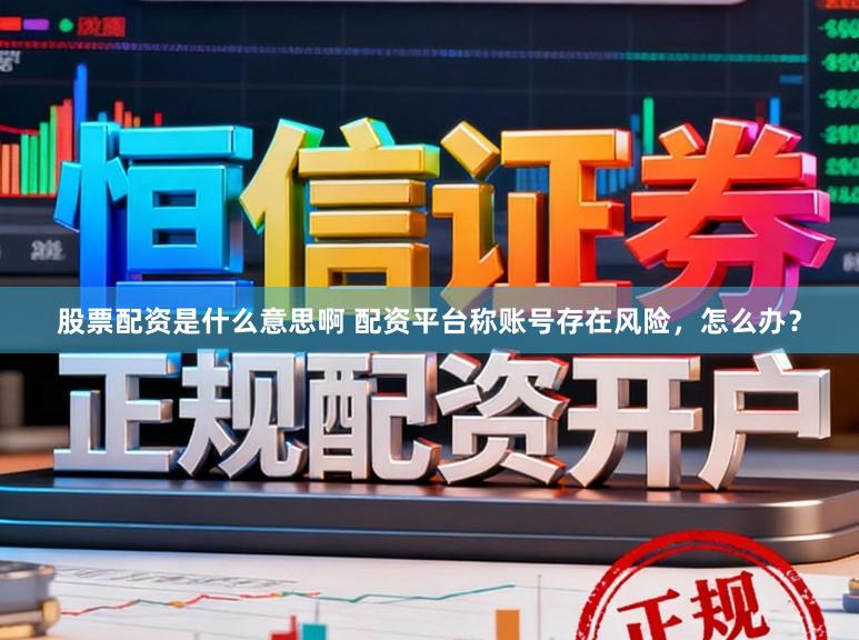 股票配资是什么意思啊 配资平台称账号存在风险，怎么办？