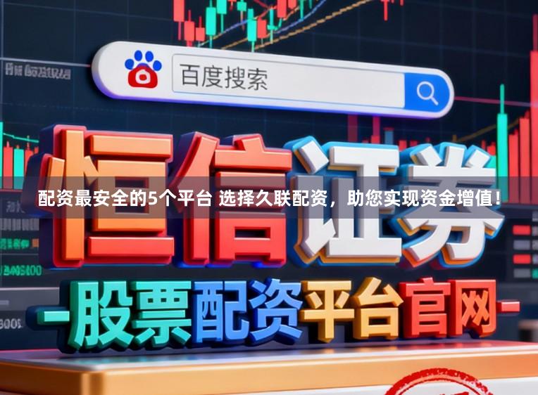 配资最安全的5个平台 选择久联配资，助您实现资金增值！