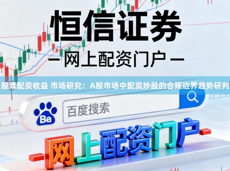 股票配资收益 市场研究：A股市场中配资炒股的合规边界趋势研判