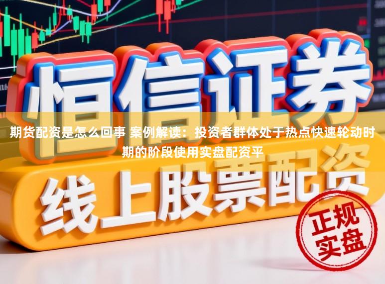 期货配资是怎么回事 案例解读：投资者群体处于热点快速轮动时期的阶段使用实盘配资平