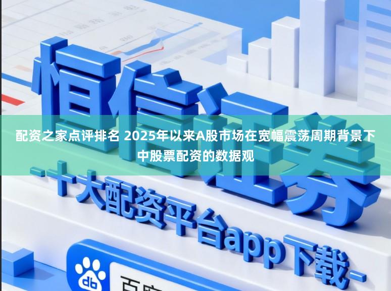 配资之家点评排名 2025年以来A股市场在宽幅震荡周期背景下中股票配资的数据观