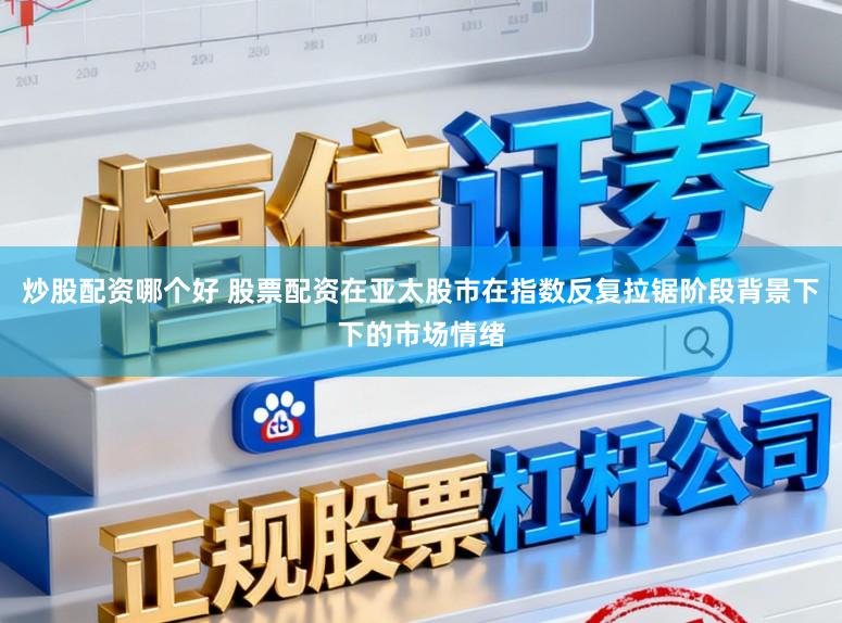 炒股配资哪个好 股票配资在亚太股市在指数反复拉锯阶段背景下下的市场情绪