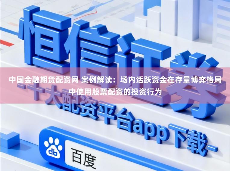中国金融期货配资网 案例解读：场内活跃资金在存量博弈格局中使用股票配资的投资行为