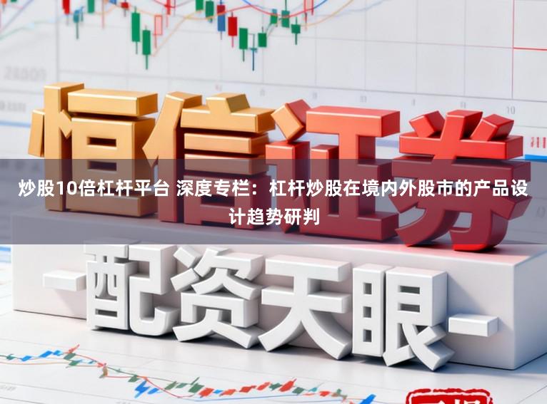 炒股10倍杠杆平台 深度专栏：杠杆炒股在境内外股市的产品设计趋势研判