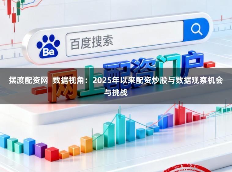 摆渡配资网  数据视角：2025年以来配资炒股与数据观察机会与挑战
