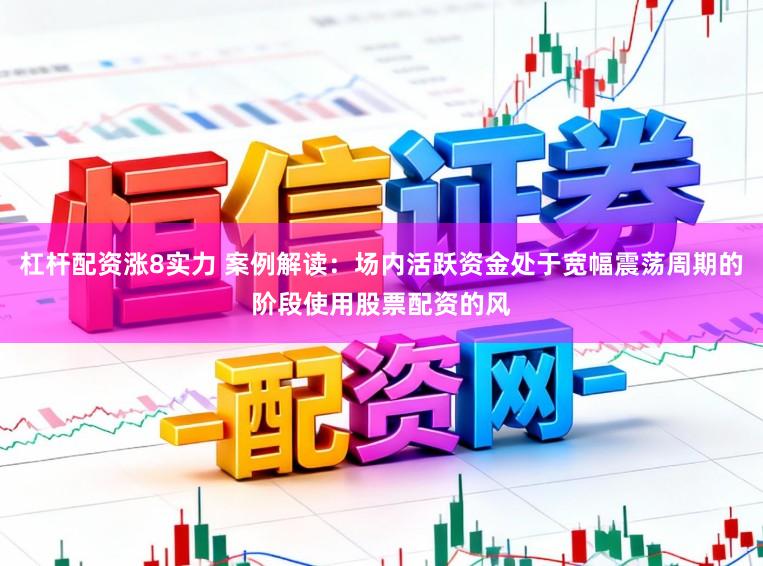 杠杆配资涨8实力 案例解读：场内活跃资金处于宽幅震荡周期的阶段使用股票配资的风