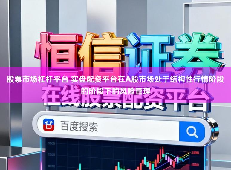 股票市场杠杆平台 实盘配资平台在A股市场处于结构性行情阶段的阶段下的风险管理