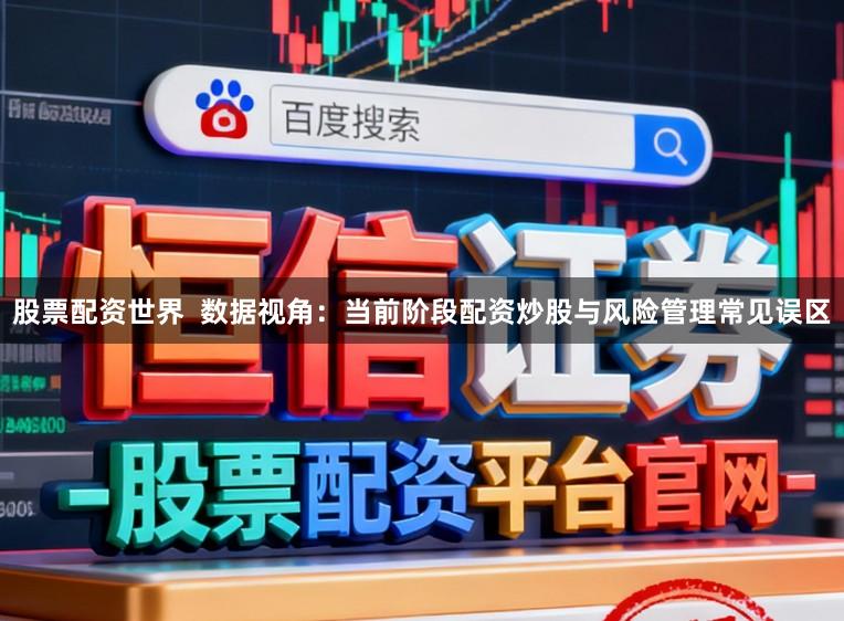 股票配资世界  数据视角：当前阶段配资炒股与风险管理常见误区