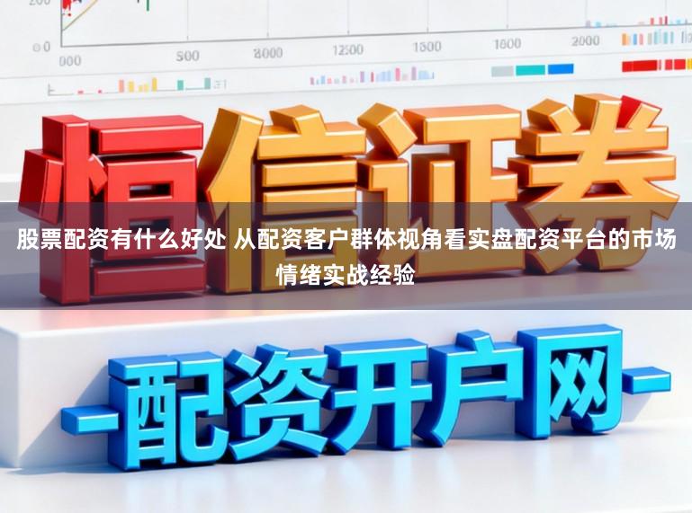 股票配资有什么好处 从配资客户群体视角看实盘配资平台的市场情绪实战经验