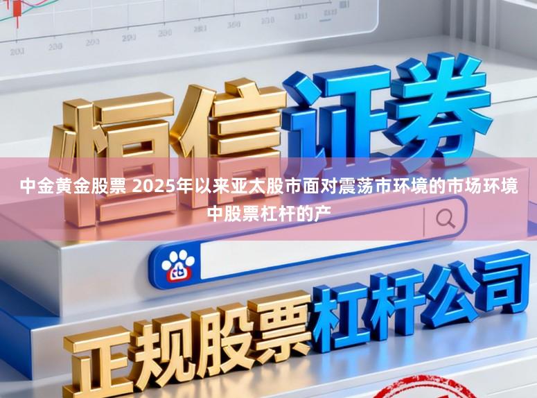 中金黄金股票 2025年以来亚太股市面对震荡市环境的市场环境中股票杠杆的产