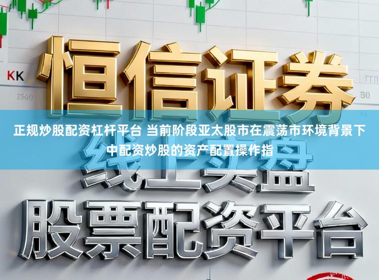 正规炒股配资杠杆平台 当前阶段亚太股市在震荡市环境背景下中配资炒股的资产配置操作指