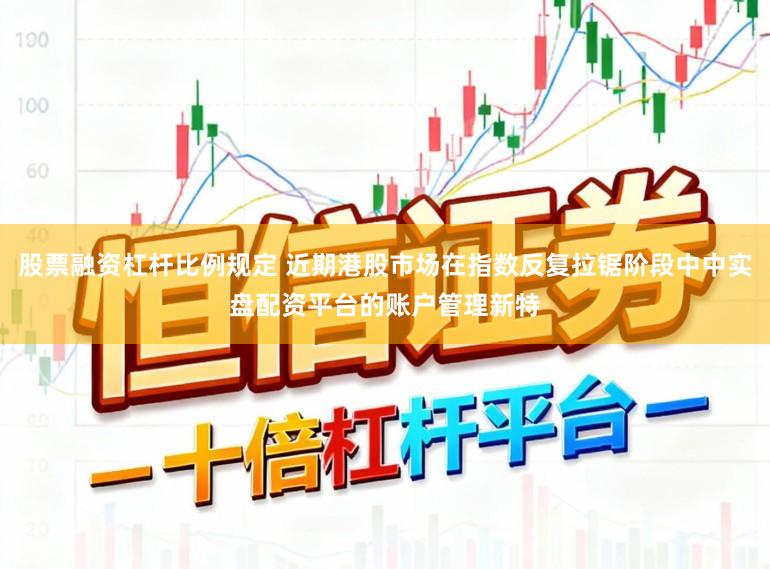 股票融资杠杆比例规定 近期港股市场在指数反复拉锯阶段中中实盘配资平台的账户管理新特