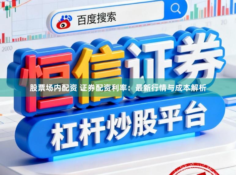 股票场内配资 证券配资利率：最新行情与成本解析
