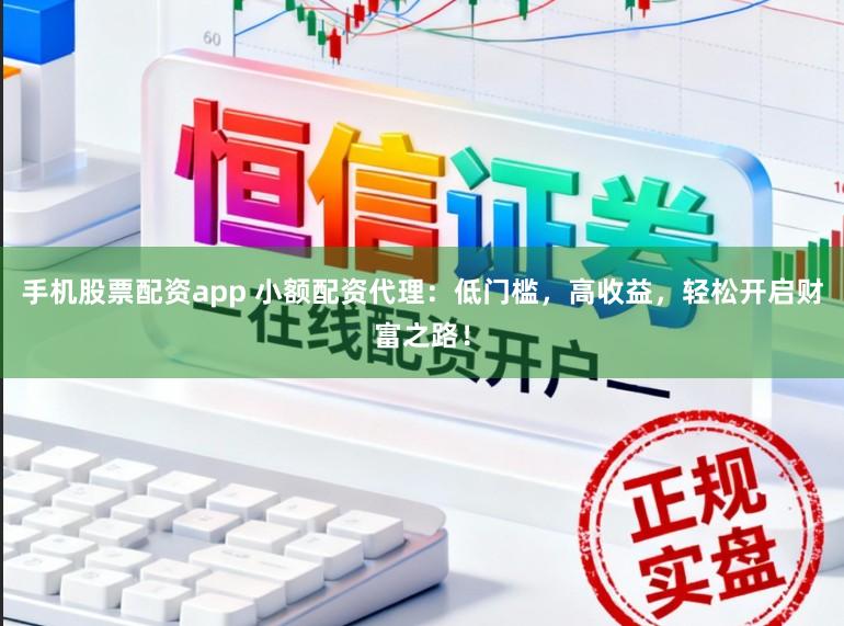 手机股票配资app 小额配资代理：低门槛，高收益，轻松开启财富之路！