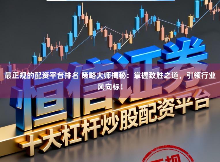 最正规的配资平台排名 策略大师揭秘：掌握致胜之道，引领行业风向标！