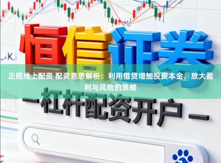 正规线上配资 配资意思解析：利用借贷增加投资本金，放大盈利与风险的策略