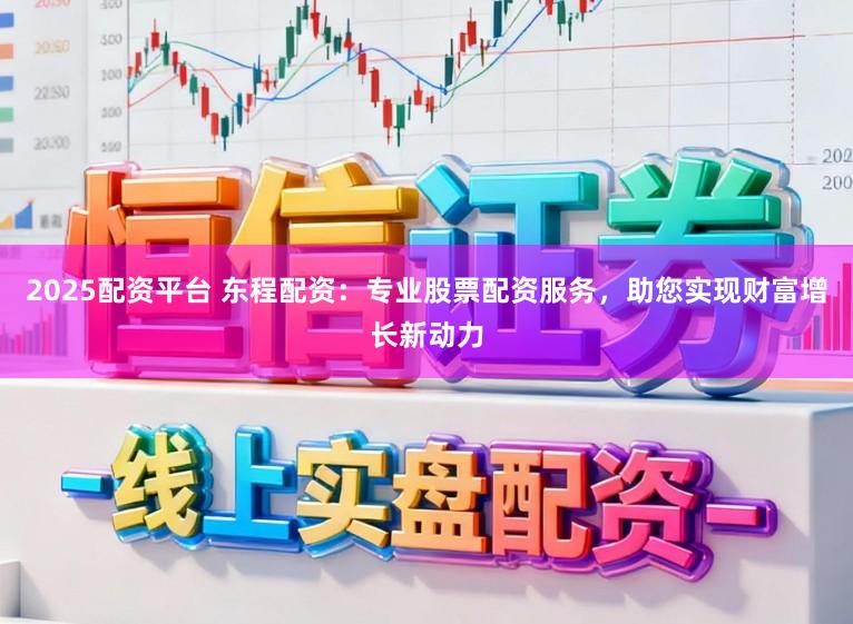 2025配资平台 东程配资：专业股票配资服务，助您实现财富增长新动力