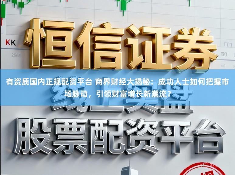 有资质国内正规配资平台 商界财经大揭秘：成功人士如何把握市场脉动，引领财富增长新潮流？