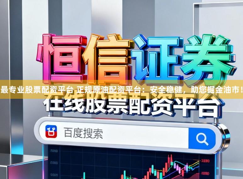 最专业股票配资平台 正规原油配资平台：安全稳健，助您掘金油市！
