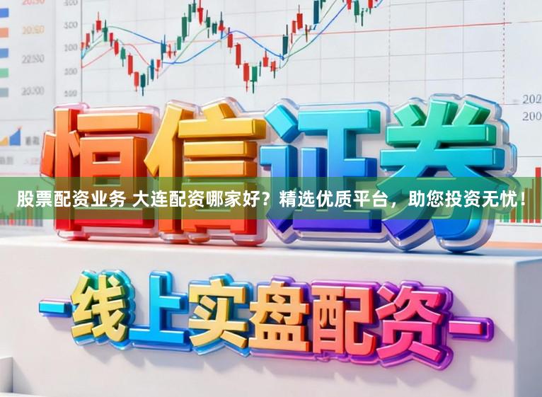 股票配资业务 大连配资哪家好？精选优质平台，助您投资无忧！