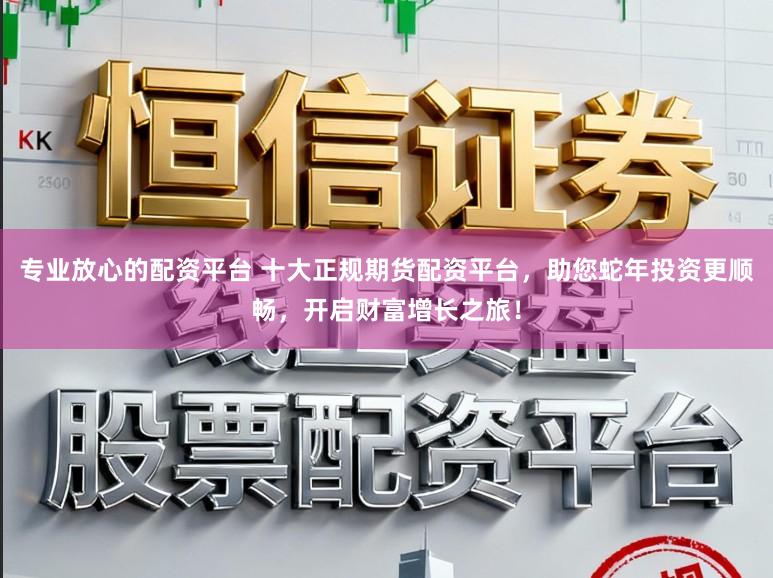 专业放心的配资平台 十大正规期货配资平台，助您蛇年投资更顺畅，开启财富增长之旅！