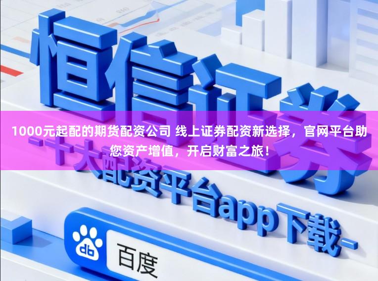 1000元起配的期货配资公司 线上证券配资新选择，官网平台助您资产增值，开启财富之旅！