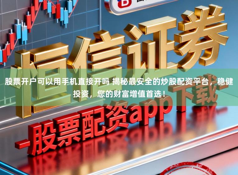 股票开户可以用手机直接开吗 揭秘最安全的炒股配资平台，稳健投资，您的财富增值首选！
