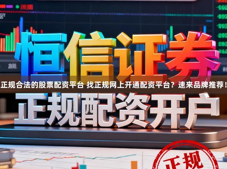 正规合法的股票配资平台 找正规网上开通配资平台？速来品牌推荐！