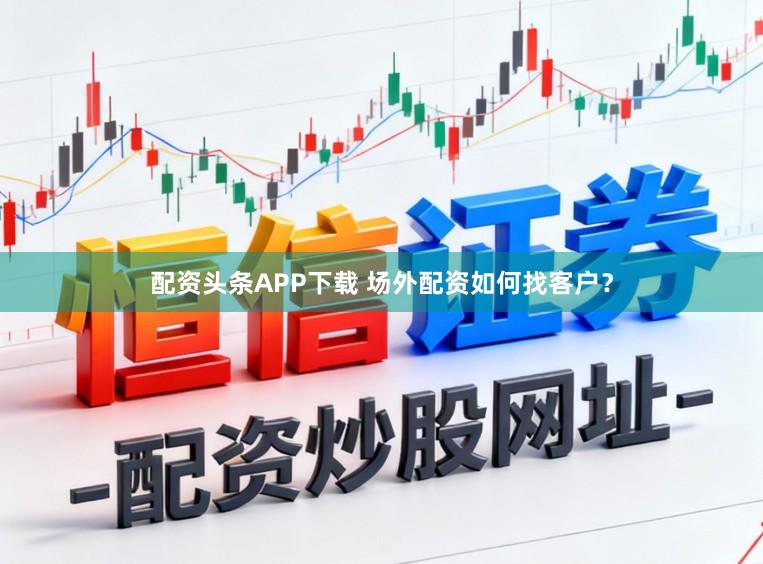 配资头条APP下载 场外配资如何找客户？