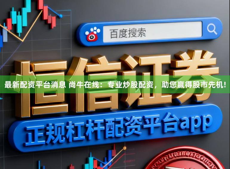 最新配资平台消息 尚牛在线：专业炒股配资，助您赢得股市先机!