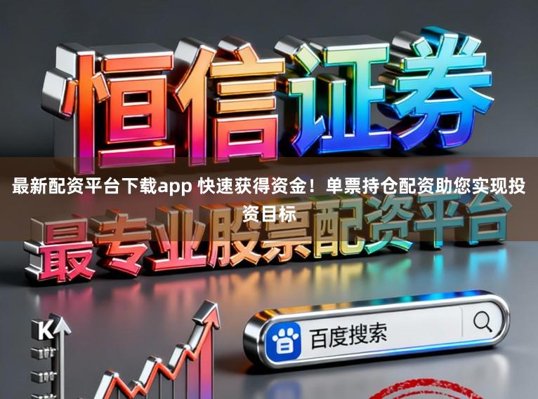 最新配资平台下载app 快速获得资金！单票持仓配资助您实现投资目标