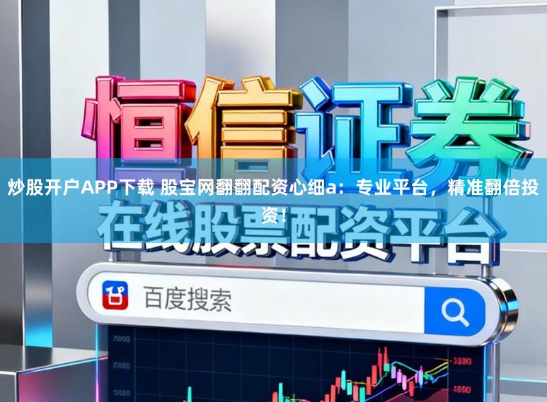 炒股开户APP下载 股宝网翻翻配资心细a：专业平台，精准翻倍投资！
