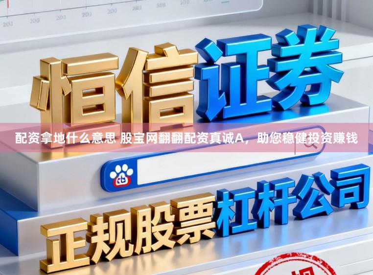 配资拿地什么意思 股宝网翻翻配资真诚A，助您稳健投资赚钱