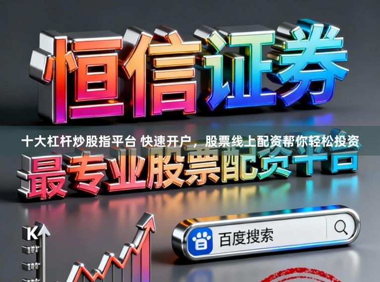 十大杠杆炒股指平台 快速开户，股票线上配资帮你轻松投资