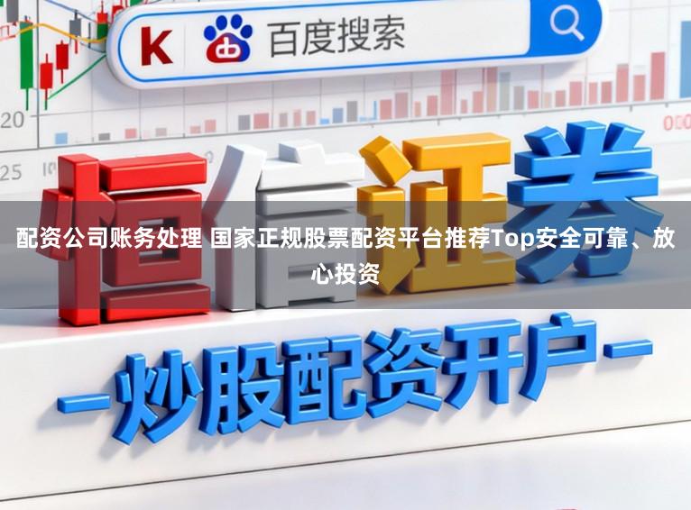 配资公司账务处理 国家正规股票配资平台推荐Top安全可靠、放心投资