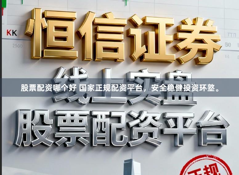 股票配资哪个好 国家正规配资平台，安全稳健投资环墪。