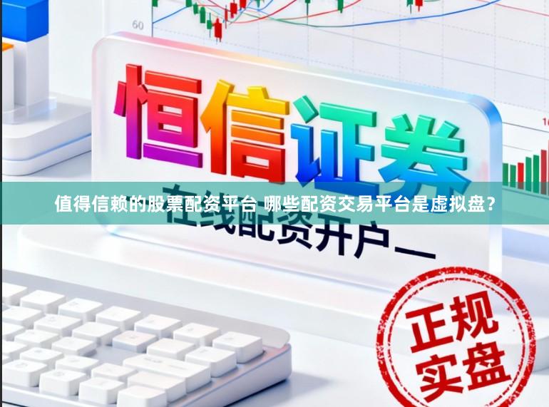 值得信赖的股票配资平台 哪些配资交易平台是虚拟盘？