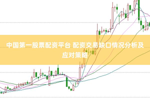 中国第一股票配资平台 配资交易缺口情况分析及应对策略