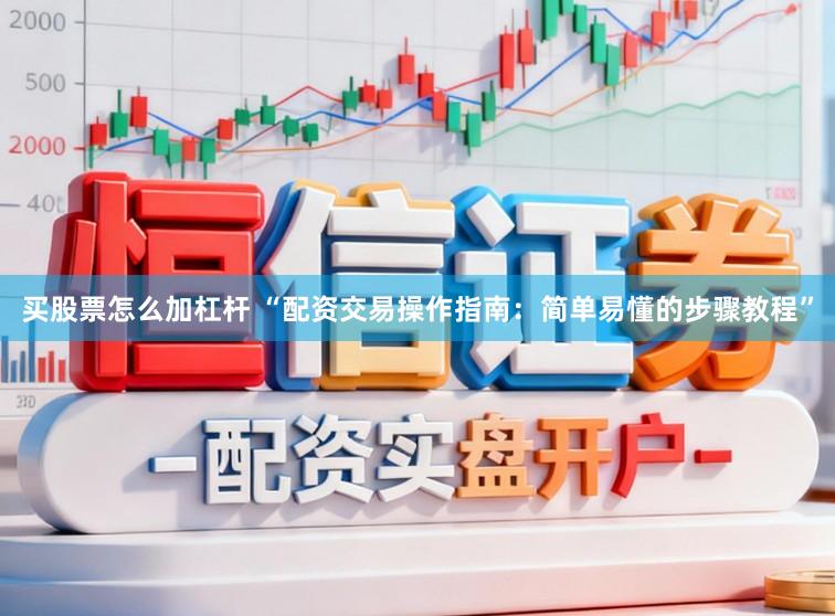 买股票怎么加杠杆 “配资交易操作指南：简单易懂的步骤教程”