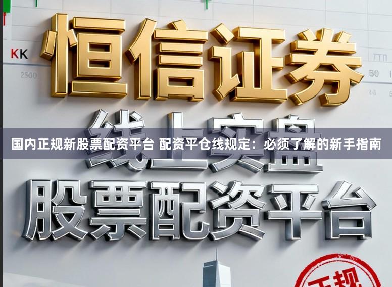 国内正规新股票配资平台 配资平仓线规定：必须了解的新手指南