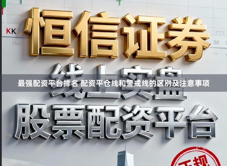 最强配资平台排名 配资平仓线和警戒线的区别及注意事项