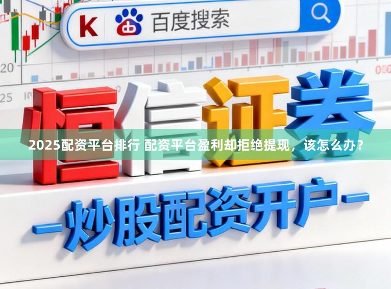 2025配资平台排行 配资平台盈利却拒绝提现，该怎么办？