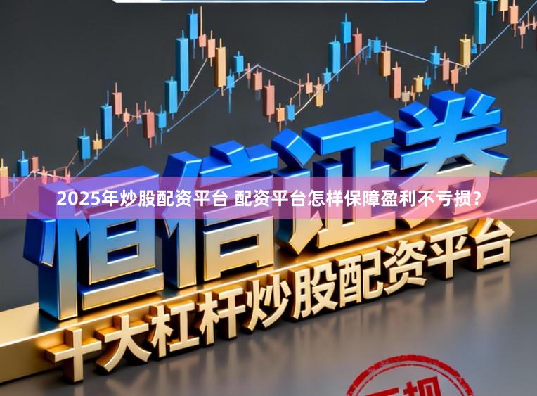 2025年炒股配资平台 配资平台怎样保障盈利不亏损？