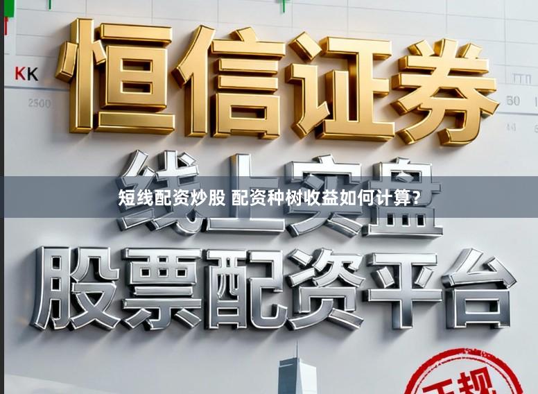 短线配资炒股 配资种树收益如何计算？